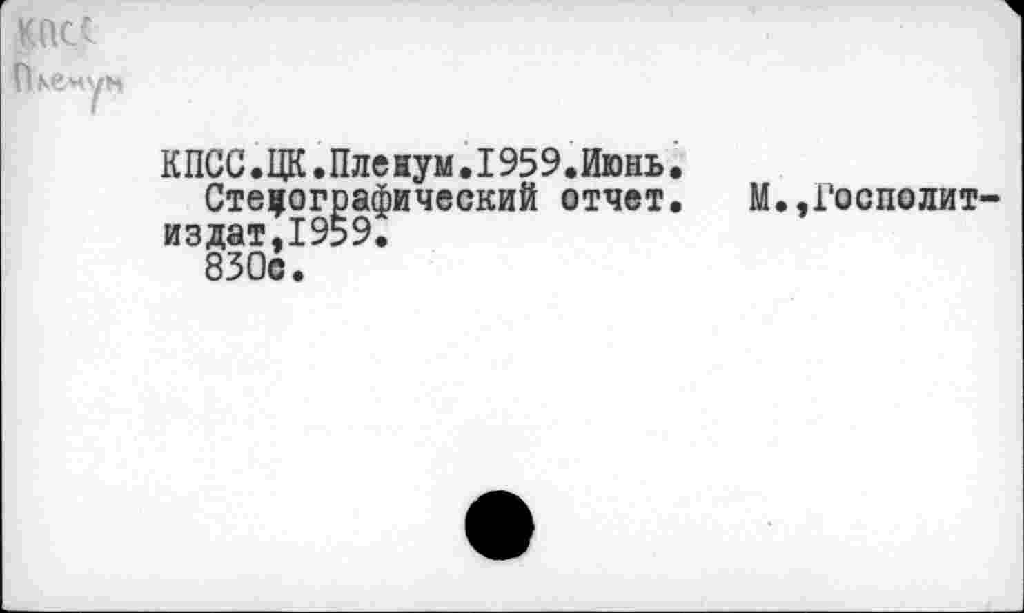 ﻿КПСС
Пленум
К ПСС.ЦК.Пле ну м. 1959. Июнь.
Стенографический отчет. М.,Госполит-издат,1959.
830с.